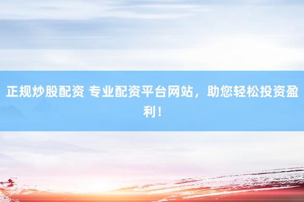 正规炒股配资 专业配资平台网站，助您轻松投资盈利！