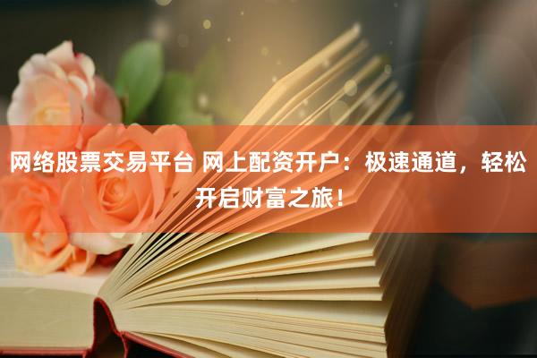 网络股票交易平台 网上配资开户：极速通道，轻松开启财富之旅！