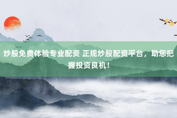 炒股免费体验专业配资 正规炒股配资平台，助您把握投资良机！