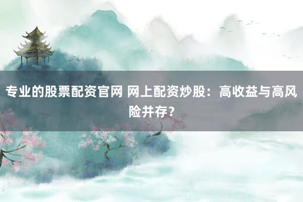 专业的股票配资官网 网上配资炒股：高收益与高风险并存？