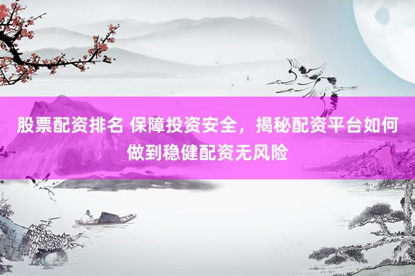 股票配资排名 保障投资安全，揭秘配资平台如何做到稳健配资无风险