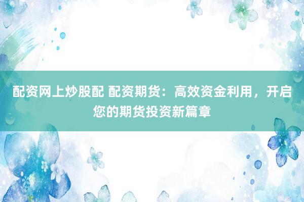 配资网上炒股配 配资期货：高效资金利用，开启您的期货投资新篇章