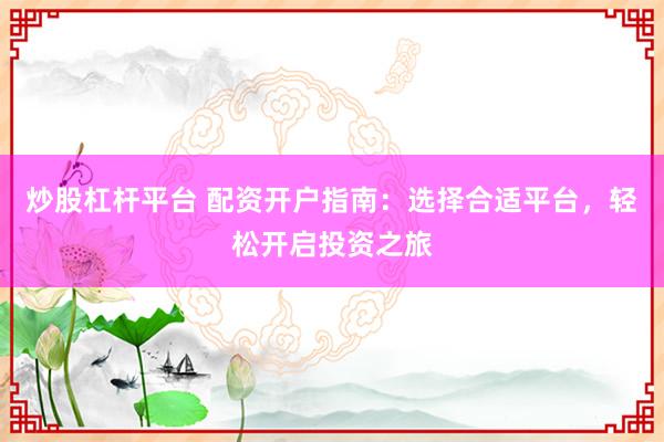 炒股杠杆平台 配资开户指南：选择合适平台，轻松开启投资之旅