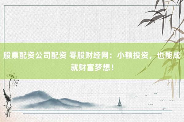 股票配资公司配资 零股财经网：小额投资，也能成就财富梦想！
