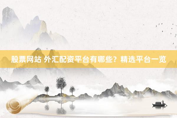 股票网站 外汇配资平台有哪些？精选平台一览