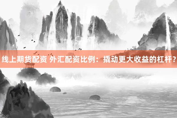 线上期货配资 外汇配资比例：撬动更大收益的杠杆？