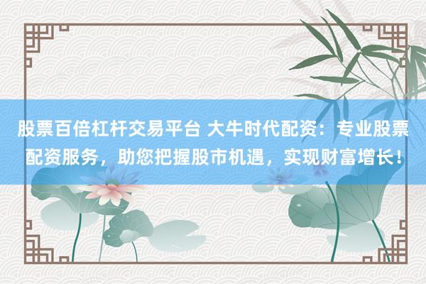 股票百倍杠杆交易平台 大牛时代配资：专业股票配资服务，助您把握股市机遇，实现财富增长！