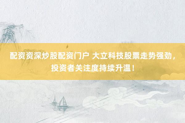 配资资深炒股配资门户 大立科技股票走势强劲，投资者关注度持续升温！