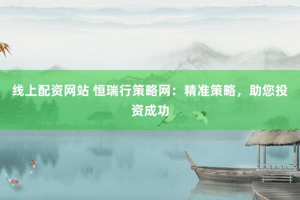 线上配资网站 恒瑞行策略网：精准策略，助您投资成功