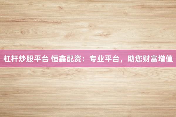 杠杆炒股平台 恒鑫配资：专业平台，助您财富增值