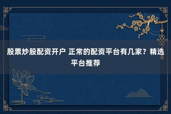 股票炒股配资开户 正常的配资平台有几家？精选平台推荐