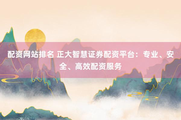 配资网站排名 正大智慧证券配资平台：专业、安全、高效配资服务