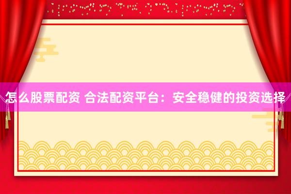 怎么股票配资 合法配资平台：安全稳健的投资选择