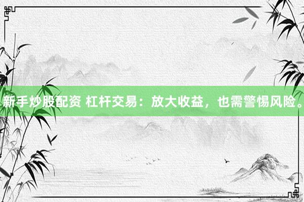 新手炒股配资 杠杆交易：放大收益，也需警惕风险。