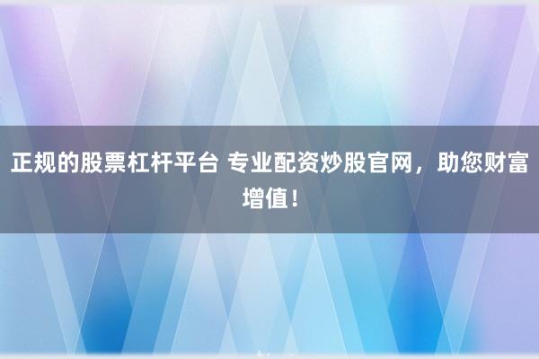正规的股票杠杆平台 专业配资炒股官网，助您财富增值！