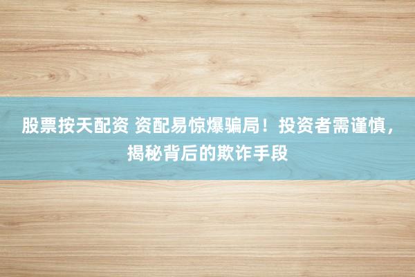 股票按天配资 资配易惊爆骗局！投资者需谨慎，揭秘背后的欺诈手段