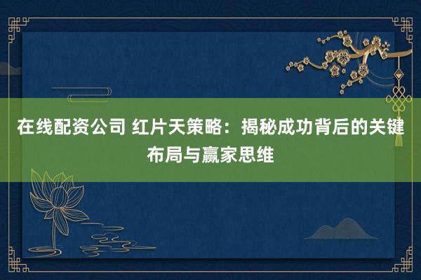 在线配资公司 红片天策略：揭秘成功背后的关键布局与赢家思维