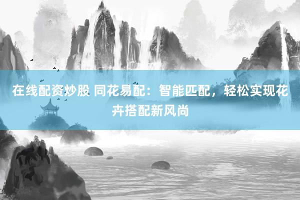 在线配资炒股 同花易配：智能匹配，轻松实现花卉搭配新风尚
