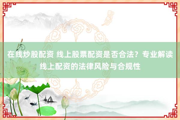 在线炒股配资 线上股票配资是否合法？专业解读线上配资的法律风险与合规性
