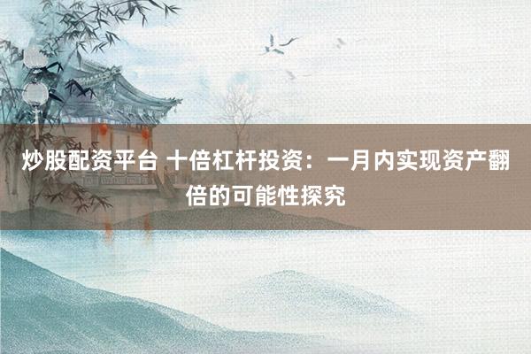 炒股配资平台 十倍杠杆投资：一月内实现资产翻倍的可能性探究