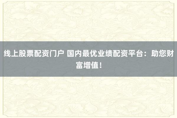 线上股票配资门户 国内最优业绩配资平台：助您财富增值！