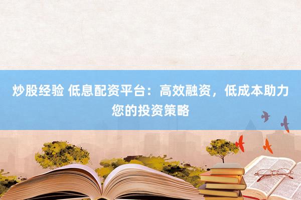 炒股经验 低息配资平台：高效融资，低成本助力您的投资策略