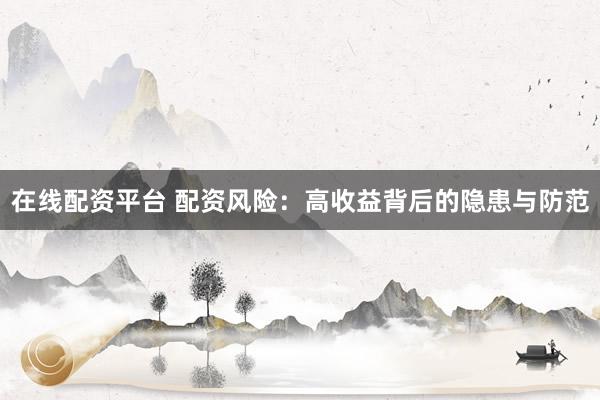 在线配资平台 配资风险：高收益背后的隐患与防范