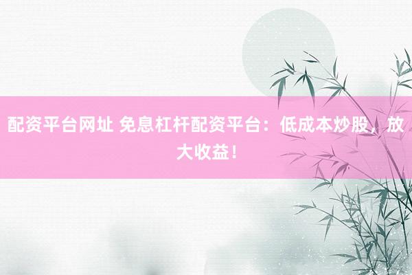 配资平台网址 免息杠杆配资平台：低成本炒股，放大收益！