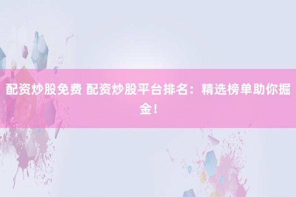 配资炒股免费 配资炒股平台排名：精选榜单助你掘金！
