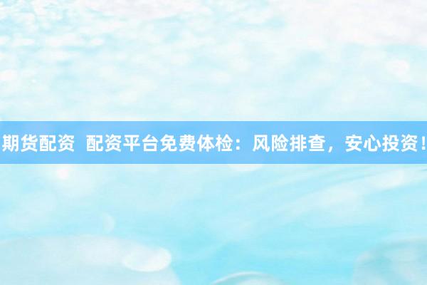 期货配资  配资平台免费体检：风险排查，安心投资！