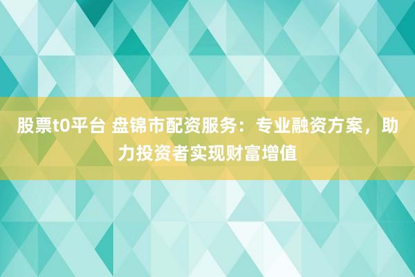 股票t0平台 盘锦市配资服务：专业融资方案，助力投资者实现财富增值