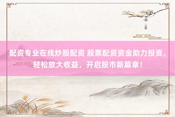 配资专业在线炒股配资 股票配资资金助力投资，轻松放大收益，开启股市新篇章！