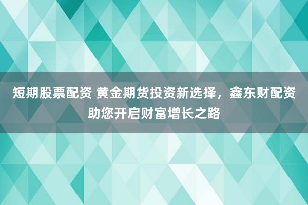 短期股票配资 黄金期货投资新选择，鑫东财配资助您开启财富增长之路