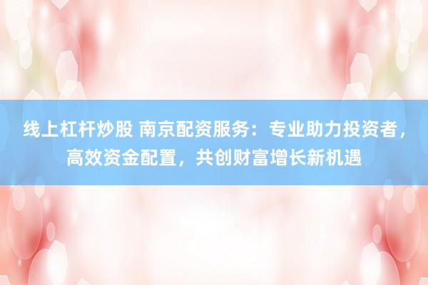 线上杠杆炒股 南京配资服务：专业助力投资者，高效资金配置，共创财富增长新机遇