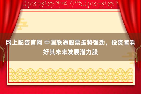 网上配资官网 中国联通股票走势强劲，投资者看好其未来发展潜力股