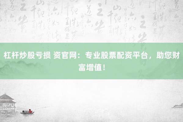 杠杆炒股亏损 资官网：专业股票配资平台，助您财富增值！