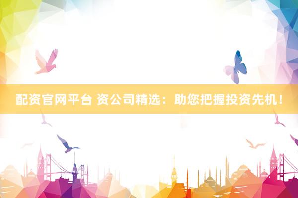 配资官网平台 资公司精选：助您把握投资先机！