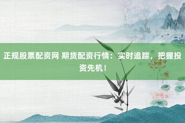 正规股票配资网 期货配资行情：实时追踪，把握投资先机！