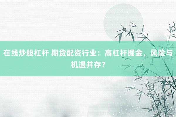 在线炒股杠杆 期货配资行业：高杠杆掘金，风险与机遇并存？