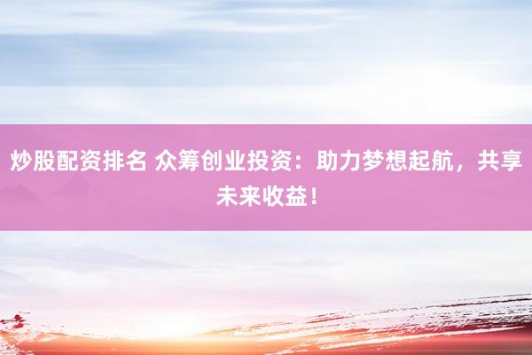炒股配资排名 众筹创业投资：助力梦想起航，共享未来收益！