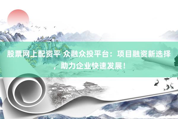 股票网上配资平 众融众投平台：项目融资新选择，助力企业快速发展！