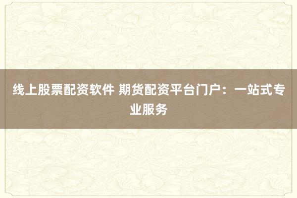 线上股票配资软件 期货配资平台门户：一站式专业服务