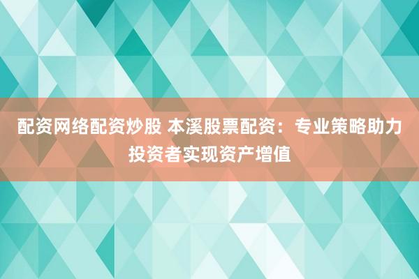 配资网络配资炒股 本溪股票配资：专业策略助力投资者实现资产增值