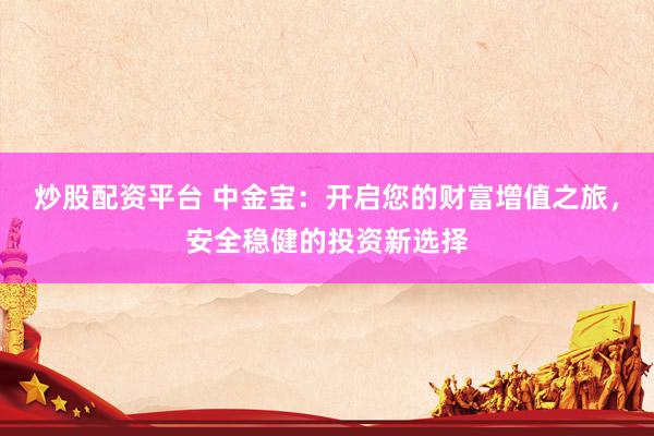 炒股配资平台 中金宝：开启您的财富增值之旅，安全稳健的投资新选择
