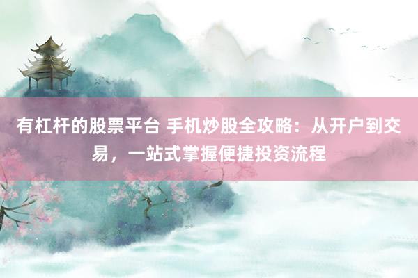有杠杆的股票平台 手机炒股全攻略：从开户到交易，一站式掌握便捷投资流程