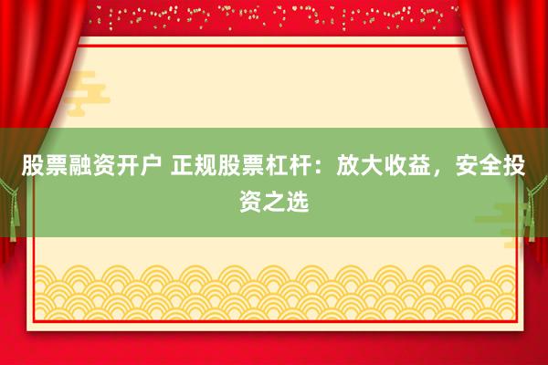 股票融资开户 正规股票杠杆：放大收益，安全投资之选