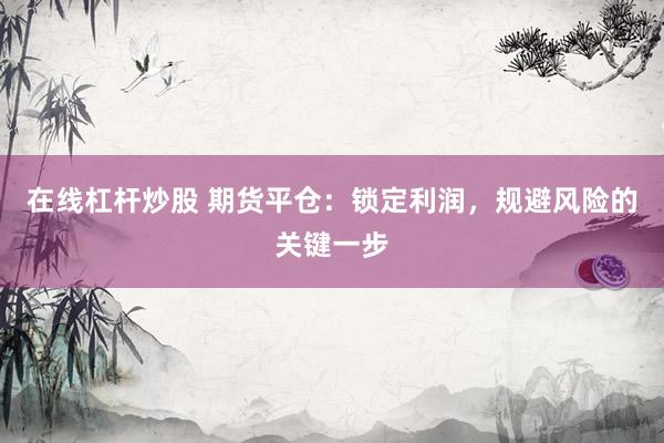 在线杠杆炒股 期货平仓：锁定利润，规避风险的关键一步