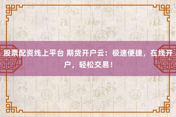 股票配资线上平台 期货开户云：极速便捷，在线开户，轻松交易！