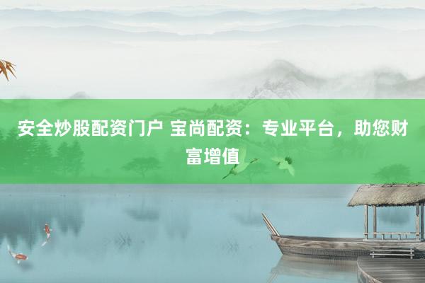 安全炒股配资门户 宝尚配资：专业平台，助您财富增值