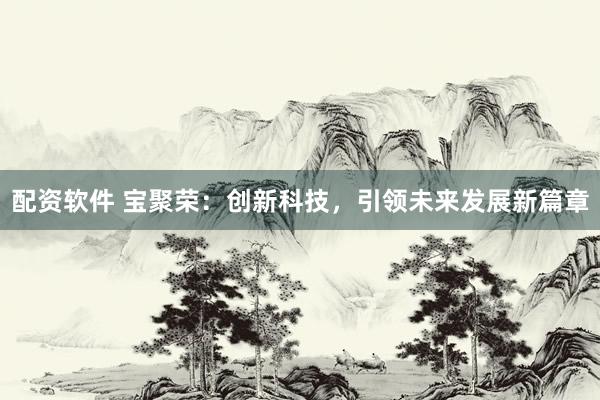配资软件 宝聚荣：创新科技，引领未来发展新篇章
